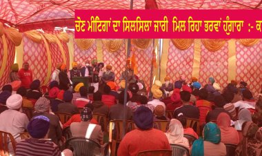 ਚੋਣ ਮੀਟਿੰਗਾਂ ਦਾ ਸਿਲਸਿਲਾ ਜਾਰੀ  ਮਿਲ ਰਿਹਾ ਭਰਵਾਂ ਹੁੰਗਾਰਾ  :- ਕਾਹਲੋਂ