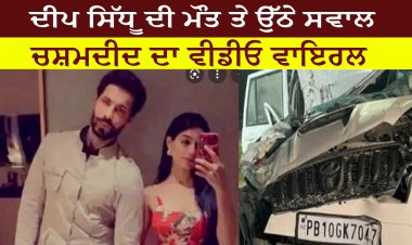 ਦੀਪ ਸਿੱਧੂ ਦੀ ਮੌਤ ਤੇ ਉੱਠੇ ਸਵਾਲ, ਮੌਤ ਨਹੀਂ ਮਰਡਰ ਹੈ, ਚਸ਼ਮਦੀਦ ਦਾ ਵੀਡੀਓ ਵਾਇਰਲ