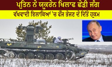 ਪੁਤਿਨ ਨੇ ਯੂਕਰੇਨ ਖਿਲਾਫ ਛੇੜੀ ਜੰਗ - ਵੱਖਵਾਦੀ ਇਲਾਕਿਆਂ 'ਚ ਫੌਜ ਭੇਜਣ ਦੇ ਦਿੱਤੇ ਹੁਕਮ