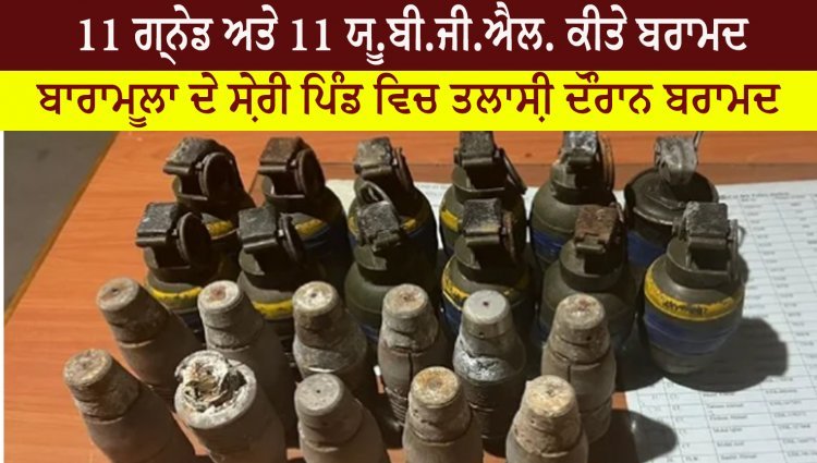 11 ਗ੍ਰਨੇਡ ਅਤੇ 11 ਯੂ.ਬੀ.ਜੀ.ਐਲ. ਕੀਤੇ ਬਰਾਮਦ -