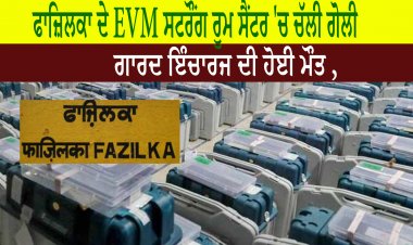 ਫਾਜ਼ਿਲਕਾ ਦੇ EVM ਸਟਰੌਂਗ ਰੂਮ ਸੈਂਟਰ 'ਚ ਚੱਲੀ ਗੋਲੀ, ਗਾਰਦ ਇੰਚਾਰਜ ਦੀ ਹੋਈ ਮੌਤ