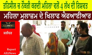ਤਹਿਸੀਲ ਚ ਨੌਕਰੀ ਕਰਦੀ ਮਹਿਲਾ ਵਲੋਂ 4 ਲੱਖ ਦੀ ਰਿਸ਼ਵਤ - ਮਹਿਲਾ ਮੁਲਾਜ਼ਮ ਦੇ ਖਿਲਾਫ ਐਫਆਈਆਰ ਦਰਜ