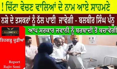 ਚਿੱਟਾ ਵੇਚਣ ਵਾਲਿਆਂ ਦੇ ਨਾਮ ਆਏ ਸਾਹਮਣੇ -ਨਸ਼ੇ ਦੇ ਤਸਕਰਾਂ ਨੂੰ ਠੱਲ ਪਾਈ  ਜਾਵੇਗੀ - ਬਲਬੀਰ ਸਿੰਘ ਪੰਨੂ -ਆਪ ਸਰਕਾਰ ਜਵਾਨੀ ਨੂੰ ਬਰਬਾਦੀ ਤੋਂ ਬਚਾਵੇਗੀ