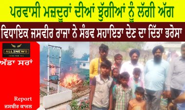 ਪਰਵਾਸੀ ਮਜ਼ਦੂਰਾਂ ਦੀਆਂ ਝੁੱਗੀਆਂ ਨੂੰ ਲੱਗੀ ਅੱਗ - ਵਿਧਾਇਕ ਜਸਵੀਰ ਰਾਜਾ ਨੇ ਸੰਭਵ ਸਹਾਇਤਾ ਦੇਣ ਦਾ ਦਿੱਤਾ ਭਰੋਸਾ