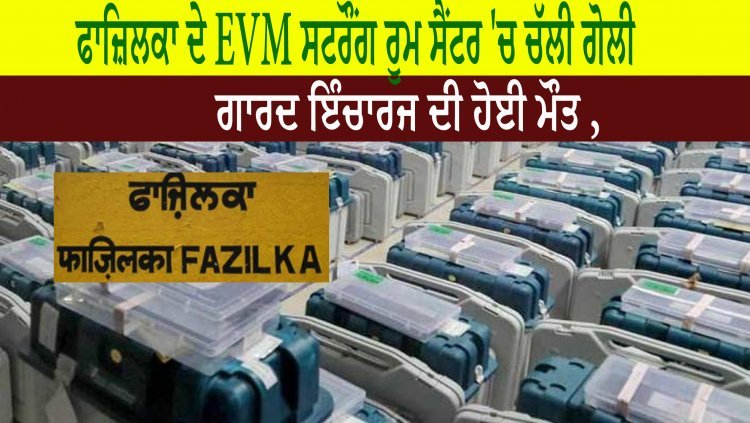 ਫਾਜ਼ਿਲਕਾ ਦੇ EVM ਸਟਰੌਂਗ ਰੂਮ ਸੈਂਟਰ 'ਚ ਚੱਲੀ ਗੋਲੀ, ਗਾਰਦ ਇੰਚਾਰਜ ਦੀ ਹੋਈ ਮੌਤ