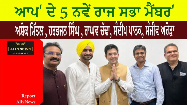 'ਆਪ' ਦੇ 5 ਨਵੇਂ ਰਾਜ ਸਭਾ ਮੈਂਬਰ -  ਅਸ਼ੋਕ ਮਿੱਤਲ , ਹਰਭਜਨ ਸਿੰਘ , ਰਾਘਵ ਚੱਢਾ, ਸੰਦੀਪ ਪਾਠਕ, ਸੰਜੀਵ ਅਰੋੜਾ