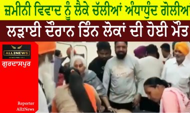 ਜ਼ਮੀਨੀ ਵਿਵਾਦ ਨੂੰ ਲੈਕੇ ਚੱਲੀਆਂ ਅੰਧਾਧੁੰਦ ਗੋਲੀਆਂ - ਲੜਾਈ ਦੌਰਾਨ ਤਿੰਨ ਲੋਕਾਂ ਦੀ ਹੋਈ ਮੌਤ