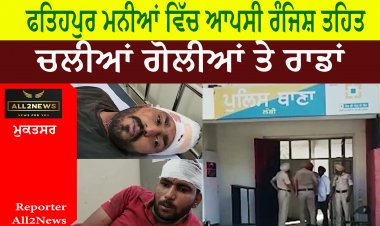 ਫਤਿਹਪੁਰ ਮਨੀਆਂ ਵਿੱਚ ਆਪਸੀ ਰੰਜਿਸ਼ ਤਹਿਤ ਚਲੀਆਂ ਗੋਲੀਆਂ ਤੇ ਰਾਡਾਂ