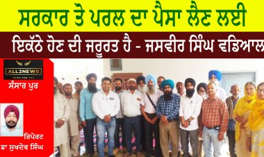 ਸਰਕਾਰ ਤੋ ਪੈਸਾ ਲੈਣ ਲਈ ਇਕੱਠੇ ਹੋਣ ਦੀ ਜਰੂਰਤ ਹੈ - ਜਸਵੀਰ ਸਿੰਘ ਵਡਿਆਲ