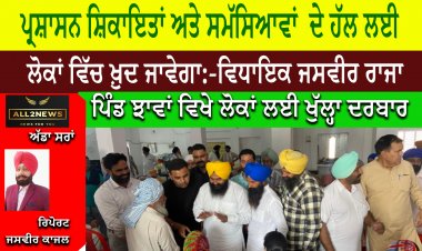 ਪ੍ਰਸ਼ਾਸਨ ਸ਼ਿਕਾਇਤਾਂ ਅਤੇ ਸਮੱਸਿਆਵਾਂ  ਦੇ ਹੱਲ ਲਈ ਲੋਕਾਂ ਵਿੱਚ ਖ਼ੁਦ ਜਾਵੇਗਾ:-ਵਿਧਾਇਕ ਜਸਵੀਰ ਰਾਜਾ