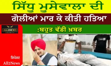 ਬਹੁਤ ਵੱਡੀ ਖ਼ਬਰ:ਸਿੱਧੂ ਮੂਸੇਵਾਲਾ ਦੀ ਗੋਲੀਆਂ ਮਾਰ ਕੇ ਕੀਤੀ ਹਤਿਆ
