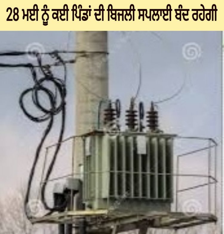 28 ਮਈ ਨੂੰ  ਕਈ ਪਿੰਡਾਂ ਦੀ ਬਿਜਲੀ  ਸਪਲਾਈ  ਬੰਦ ਰਹੇਗੀ