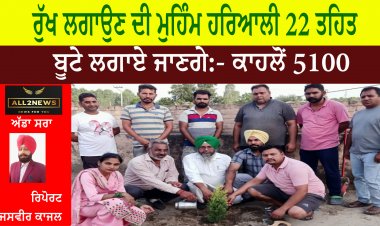 ਰੁੱਖ ਲਗਾਉਣ ਦੀ ਮੁਹਿੰਮ ਹਰਿਆਲੀ 22 ਤਹਿਤ 5100 ਬੂਟੇ ਲਗਾਏ ਜਾਣਗੇ:- ਕਾਹਲੋਂ