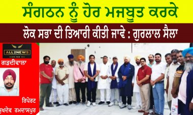 ਸੰਗਠਨ ਨੂੰ ਹੋਰ ਮਜਬੂਤ ਕਰਕੇ ਲੋਕ ਸਭਾ ਦੀ ਤਿਆਰੀ ਕੀਤੀ ਜਾਵੇ : ਗੁਰਲਾਲ ਸੈਲਾ