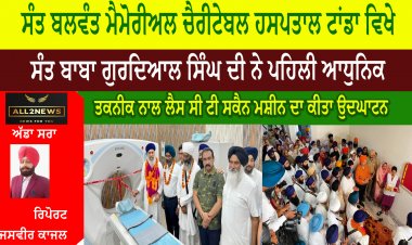 ਸੰਤ ਬਲਵੰਤ ਮੈਮੋਰੀਅਲ ਚੈਰੀਟੇਬਲ ਹਸਪਤਾਲ ਟਾਂਡਾ ਵਿਖੇ ਸੰਤ ਬਾਬਾ ਗੁਰਦਿਆਲ ਸਿੰਘ ਦੀ ਨੇ ਪਹਿਲੀ ਆਧੁਨਿਕ ਤਕਨੀਕ ਨਾਲ ਲੈਸ ਸੀ ਟੀ ਸਕੈਨ ਮਸ਼ੀਨ ਦਾ ਕੀਤਾ ਉਦਘਾਟਨ