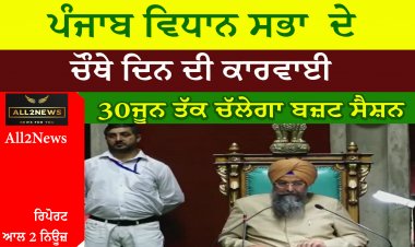 ਪੰਜਾਬ ਵਿਧਾਨ ਸਭਾ  ਦੇ ਚੌਥੇ ਦਿਨ ਦੀ ਕਾਰਵਾਈ | 30 ਜੂਨ ਤੱਕ ਚੱਲੇਗਾ ਬਜ਼ਟ ਸੈਸ਼ਨ |