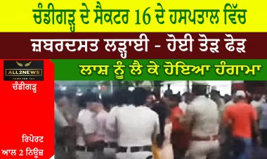 ਚੰਡੀਗੜ੍ਹ ਦੇ ਸੈਕਟਰ 16 ਦੇ ਹਸਪਤਾਲ ਵਿੱਚ ਜ਼ਬਰਦਸਤ ਲੜ੍ਹਾਈ - ਹੋਈ ਤੋੜ ਫੋੜ