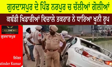 ਗੁਰਦਾਸਪੁਰ ਦੇ ਪਿੰਡ ਨਰਪੁਰ ਚ ਚੱਲੀਆਂ ਸ਼ਰੇਆਮ ਗੋਲੀਆਂ