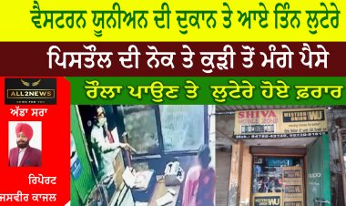 ਵੈਸਟਰਨ ਯੂਨੀਅਨ ਦੀ ਦੁਕਾਨ ਤੇ ਆਏ ਤਿੰਨ ਲੁਟੇਰੇ  ,ਪਿਸਤੌਲ ਦੀ ਨੋਕ ਤੇ ਕੁੜੀ ਤੋਂ ਮੰਗੇ ਪੈਸੇ, ਰੌਲਾ ਪਾਉਣ ਤੇ  ਲੁਟੇਰੇ ਹੋਏ ਫ਼ਰਾਰ