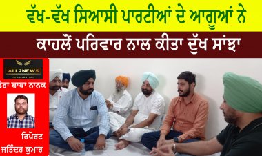 ਵੱਖ-ਵੱਖ ਸਿਆਸੀ ਪਾਰਟੀਆਂ ਦੇ ਆਗੂਆਂ ਨੇ ਕਾਹਲੋਂ ਪਰਿਵਾਰ ਨਾਲ ਕੀਤਾ ਦੁੱਖ ਸਾਂਝਾ