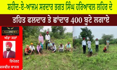 ਸ਼ਹੀਦ-ਏ-ਆਜਮ ਸਰਦਾਰ ਭਗਤ ਸਿੰਘ ਹਰਿਆਵਲ ਲਹਿਰ ਦੇ ਤਹਿਤ ਫਲਦਾਰ ਤੇ ਛਾਂਦਾਰ 400 ਬੂਟੇ ਲਗਾਏ ।