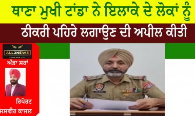 ਥਾਣਾ ਮੁਖੀ ਟਾਂਡਾ ਨੇ ਇਲਾਕੇ ਦੇ ਲੋਕਾਂ ਨੂੰ ਠੀਕਰੀ ਪਹਿਰੇ ਲਗਾਉਣ ਦੀ ਕੀਤੀ ਅਪੀਲ