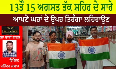 13 ਤੌ 15 ਅਗਸਤ ਤੱਕ ਸ਼ਹਿਰ ਦੇ ਸਾਰੇ ਆਪਣੇ ਘਰਾਂ ਦੇ ਉਪਰ ਤਿਰੰਗਾ ਲਹਿਰਾਉਣ