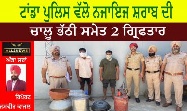 ਟਾਂਡਾ ਪੁਲਿਸ ਵੱਲੋ ਨਜਾਇਜ ਸ਼ਰਾਬ ਦੀ ਚਾਲੂ ਭੱਠੀ ਸਮੇਤ 2 ਗ੍ਰਿਫਤਾਰ