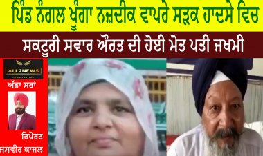 ਪਿੰਡ ਨੰਗਲ ਖੂੰਗਾ ਨਜ਼ਦੀਕ ਵਾਪਰੇ ਸੜਕ ਹਾਦਸੇ ਵਿਚ ਸਕਟੂਰੀ ਸਵਾਰ ਔਰਤ ਦੀ ਹੋਈ ਮੋਤ ਪਤੀ ਜਖਮੀ