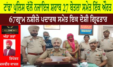 ਟਾਂਡਾ ਪੁਲਿਸ ਵੱਲੋਂ ਨਜਾਇਜ ਸ਼ਰਾਬ 27 ਬੋਤਲਾ ਸਮੇਤ ਇੱਕ ਔਰਤ,  67 ਗ੍ਰਾਮ ਨਸ਼ੀਲੇ ਪਦਾਰਥ ਸਮੇਤ ਇਕ ਦੋਸ਼ੀ ਗ੍ਰਿਫਤਾਰ