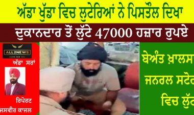 ਅੱਡਾ ਖੁੱਡਾ ਵਿਚ ਲੁਟੇਰਿਆਂ ਨੇ ਪਿਸਤੌਲ ਦਿਖਾ ਕੇ ਦੁਕਾਨਦਾਰ ਤੋਂ ਲੁੱਟੇ 47000 ਹਜ਼ਾਰ ਰੁਪਏ
