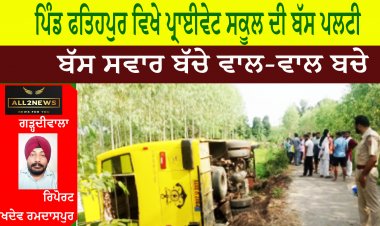 ਪਿੰਡ ਫਤਿਹਪੁਰ ਵਿਖੇ ਪ੍ਰਾਈਵੇਟ ਸਕੂਲ ਦੀ ਬੱਸ ਪਲਟੀ,  ਬੱਸ ਸਵਾਰ ਬੱਚੇ ਵਾਲ-ਵਾਲ ਬਚੇ