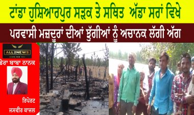 ਟਾਂਡਾ ਹੁਸ਼ਿਆਰਪੁਰ ਸੜਕ ਤੇ ਸਥਿਤ  ਅੱਡਾ ਸਰਾਂ ਵਿਖੇ ਪਰਵਾਸੀ ਮਜ਼ਦੂਰਾਂ ਦੀਆਂ  ਝੁੱਗੀਆਂ ਨੂੰ ਲੱਗੀ ਅੱਗ