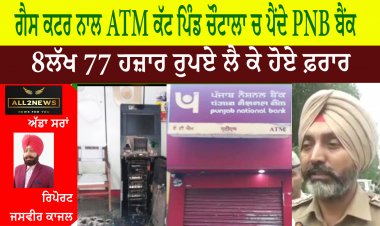 ਗੈਸ ਕਟਰ ਨਾਲ ATM ਕੱਟ ਪਿੰਡ ਚੌਟਾਲਾ ਚ ਪੈਂਦੇ PNB ਬੈਂਕ ਦੇ ATM ਚੋਂ 8ਲੱਖ 77 ਹਜ਼ਾਰ ਰੁਪਏ ਲੈ ਕੇ ਹੋਏ ਫ਼ਰਾਰ
