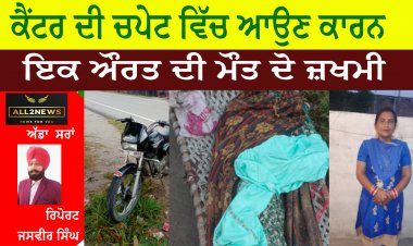 ਕੈਂਟਰ ਦੀ ਚਪੇਟ ਵਿੱਚ ਆਉਣ ਕਾਰਨ ਇਕ ਔਰਤ ਦੀ ਮੌਤ ਦੋ ਜ਼ਖਮੀ