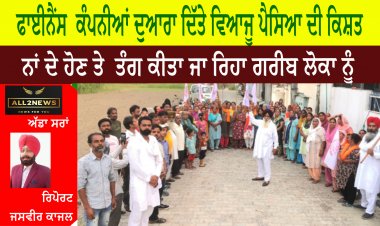 ਫਾਈਨੈਂਸ  ਕੰਪਨੀਆਂ ਦੁਆਰਾ ਦਿੱਤੇ ਵਿਆਜੂ ਪੈਸਿਆ ਦੀ ਕਿਸ਼ਤ , ਨਾਂ ਦੇ ਹੋਣ ਤੇ  ਤੰਗ ਕੀਤਾ ਜਾ ਰਿਹਾ ਗਰੀਬ ਲੋਕਾ ਨੂੰ