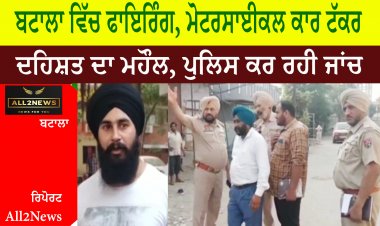 ਬਟਾਲਾ ਵਿੱਚ ਫਾਇਰਿੰਗ, ਮੋਟਰਸਾਈਕਲ ਕਾਰ ਟੱਕਰ , ਦਹਿਸ਼ਤ ਦਾ ਮਹੌਲ, ਪੁਲਿਸ ਕਰ ਰਹੀ ਜਾਂਚ