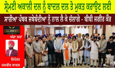 ਸ੍ਰੋਮਣੀ ਅਕਾਲੀ ਦਲ ਨੂੰ ਬਾਦਲ ਦਲ ਤੋ ਮੁਕਤ ਕਰਾਉਣ ਲਈ ਸਾਰੀਆ ਪੰਥਕ ਜਥੇਬੰਦੀਆ ਨੂੰ ਨਾਲ ਲੈ ਕੇ ਚੱਲਾਗੇ - ਬੀਬੀ ਜਗੀਰ ਕੌਰ