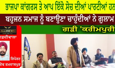 ਭਾਜਪਾ ਕਾਂਗਰਸ ਤੇ ਆਪ ਇੱਕੋ ਸੋਚ ਦੀਆਂ ਪਾਰਟੀਆਂ ਹਨ ਤੇ ਬਹੁਜਨ ਸਮਾਜ ਨੂੰ ਬਣਾਉਣਾ ਚਾਹੁੰਦੀਆਂ ਨੇ ਗੁਲਾਮ ''' ਗੜੀ 'ਕਰੀਮਪੁਰੀ