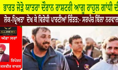 ਭਾਰਤ ਜੋੜੋ ਯਾਤਰਾ ਦੌਰਾਨ ਰਾਸ਼ਟਰੀ ਆਗੂ ਰਾਹੁਲ ਗਾਂਧੀ ਦੀ ਲੋਕ-ਪ੍ਰਿਅਤਾ  ਦੇਖ ਕੇ ਵਿਰੋਧੀ ਪਾਰਟੀਆਂ ਚਿੰਤਤ:- ਸਰਪੰਚ ਬਿੱਲਾ ਨਰਵਾਲ