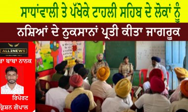 ਸਾਧਾਂਵਾਲੀ ਤੇ ਪੱਖੋਕੇ ਟਾਹਲੀ ਸਹਿਬ ਦੇ ਲੋਕਾਂ ਨੂੰ ਨਸ਼ਿਆਂ ਦੇ ਨੁਕਸਾਨਾਂ ਪ੍ਰਤੀ ਕੀਤਾ ਜਾਗਰੂਕ