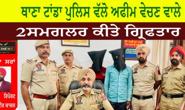 ਥਾਣਾ ਟਾਂਡਾ ਪੁਲਿਸ ਵੱਲੋ ਅਫੀਮ ਵੇਚਣ ਵਾਲੇ 2 ਸਮਗਲਰ ਗ੍ਰਿਫਤਾਰ