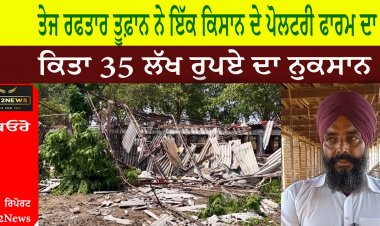 ਤੇਜ ਰਫਤਾਰ ਤੂਫ਼ਾਨ ਨੇ ਇੱਕ ਕਿਸਾਨ ਦੇ ਪੋਲਟਰੀ ਫਾਰਮ ਦਾ ਕਿਤਾ 35 ਲੱਖ ਰੁਪਏ ਦਾ ਨੁਕਸਾਨ