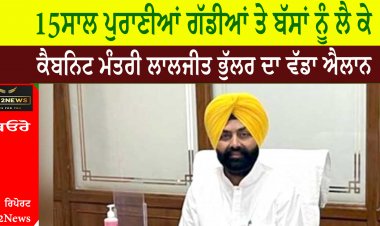 15 ਸਾਲ ਪੁਰਾਣੀਆਂ ਗੱਡੀਆਂ ਤੇ ਬੱਸਾਂ ਨੂੰ ਲੈ ਕੇ ਕੈਬਨਿਟ ਮੰਤਰੀ ਲਾਲਜੀਤ ਭੁੱਲਰ ਦਾ ਵੱਡਾ ਐਲਾਨ