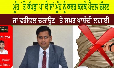 ਮੂੰਹ `ਤੇ ਕੱਪੜਾ ਪਾ ਕੇ ਜਾਂ ਮੂੰਹ ਨੂੰ ਕਵਰ ਕਰਕੇ ਪੈਦਲ ਚੱਲਣ ਜਾਂ ਵਹੀਕਲ ਚਲਾਉਣ `ਤੇ ਸਖ਼ਤ ਪਾਬੰਦੀ ਲਗਾਈ