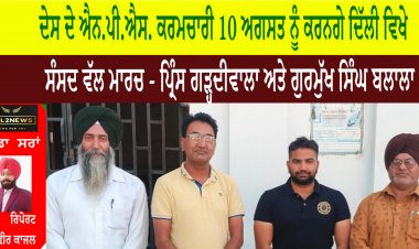 ਦੇਸ ਦੇ ਐਨ.ਪੀ.ਐਸ. ਕਰਮਚਾਰੀ 10 ਅਗਸਤ ਨੂੰ ਕਰਨਗੇ ਦਿੱਲੀ ਵਿਖੇ ਸੰਸਦ ਵੱਲ ਮਾਰਚ - ਪ੍ਰਿੰਸ ਗੜ੍ਹਦੀਵਾਲਾ ਅਤੇ ਗੁਰਮੁੱਖ ਸਿੰਘ ਬਲਾਲਾ