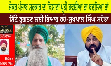 ਜੇਕਰ ਪੰਜਾਬ ਸਰਕਾਰ ਦਾ ਕਿਸਾਨਾਂ ਪ੍ਰਤੀ ਰਵਈਆ ਨਾ ਬਦਲਿਆ ਤਾਂ ਸਿੱਟੇ ਭੁਗਤਣ ਲਈ ਤਿਆਰ ਰਹੇ-ਸੁਖਪਾਲ ਸਿੰਘ ਸਹੋਤਾ