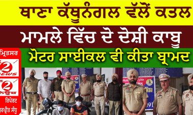 ਥਾਣਾ ਕੱਬੂਨੰਗਲ ਵੱਲੋਂ ਕਤਲ  ਮਾਮਲੇ ਵਿੱਚ ਦੋ ਦੋਸ਼ੀ ਕਾਬੂ  ਮੋਟਰ ਸਾਈਕਲ ਵੀ ਕੀਤਾ ਬ੍ਰਾਮਦ