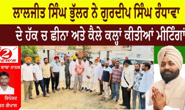 ਲਾਲਜੀਤ ਸਿੰਘ ਭੁੱਲਰ ਨੇ ਗੁਰਦੀਪ ਸਿੰਘ ਰੰਧਾਵਾ  ਦੇ ਹੱਕ ਚ ਛੀਨਾ ਅਤੇ ਕੈਲੇ ਕਲ੍ਹਾਂ ਕੀਤੀਆਂ ਮੀਟਿੰਗਾਂ