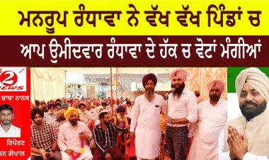 ਮਨਰੂਪ ਰੰਧਾਵਾ ਨੇ ਵੱਖ ਵੱਖ ਪਿੰਡਾਂ ਚ ਆਪ ਉਮੀਦਵਾਰ ਰੰਧਾਵਾ ਦੇ ਹੱਕ ਚ ਵੋਟਾਂ ਮੰਗੀਆਂ